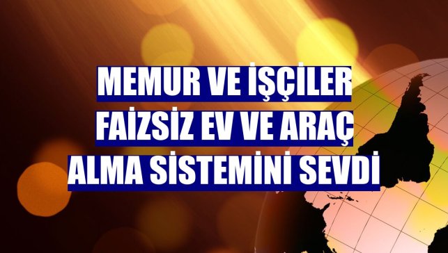 Memur ve işçiler faizsiz ev ve araç alma sistemini sevdi