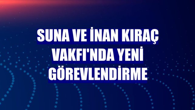 Suna ve İnan Kıraç Vakfı'nda yeni görevlendirme