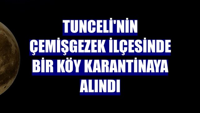 Tunceli'nin Çemişgezek ilçesinde bir köy karantinaya alındı