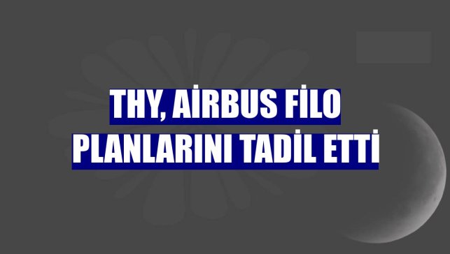 THY, Airbus filo planlarını tadil etti