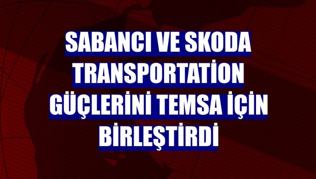 Sabancı ve Skoda Transportation güçlerini Temsa için birleştirdi