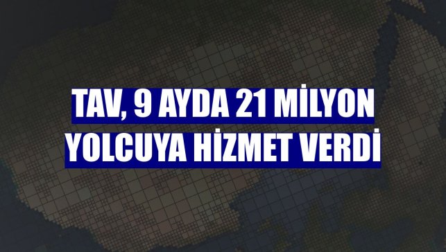TAV, 9 ayda 21 milyon yolcuya hizmet verdi
