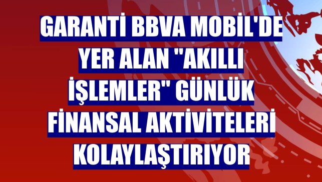 Garanti BBVA Mobil'de yer alan "Akıllı İşlemler" günlük finansal aktiviteleri kolaylaştırıyor