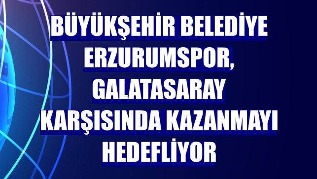 Büyükşehir Belediye Erzurumspor, Galatasaray karşısında kazanmayı hedefliyor