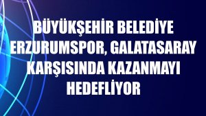 Büyükşehir Belediye Erzurumspor, Galatasaray karşısında kazanmayı hedefliyor