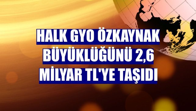 Halk GYO özkaynak büyüklüğünü 2,6 milyar TL'ye taşıdı