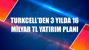 Turkcell'den 3 yılda 16 milyar TL yatırım planı