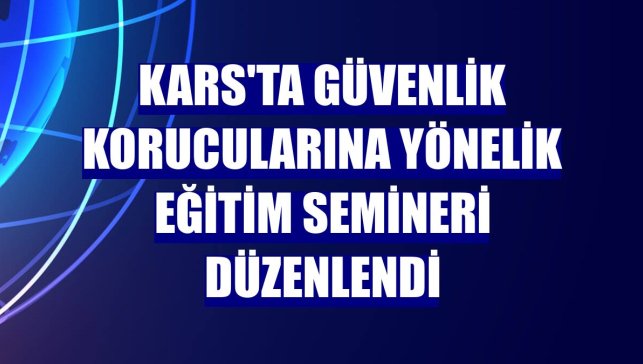 Kars'ta güvenlik korucularına yönelik eğitim semineri düzenlendi