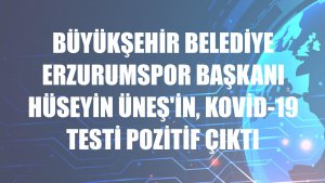 Büyükşehir Belediye Erzurumspor Başkanı Hüseyin Üneş'in, Kovid-19 testi pozitif çıktı