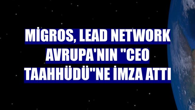 Migros, Lead Network Avrupa'nın "Ceo Taahhüdü"ne imza attı