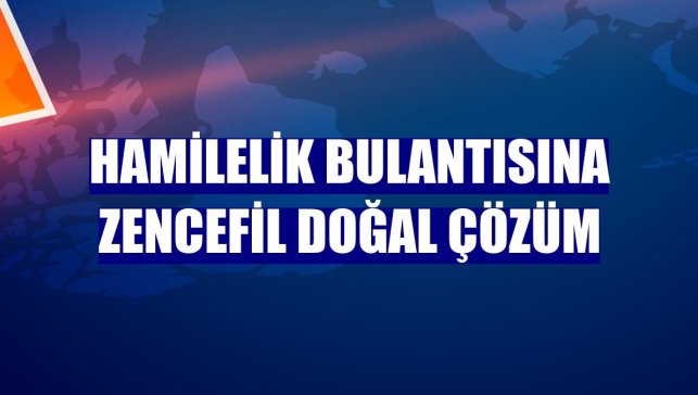 Hamilelik bulantısına zencefil doğal çözüm