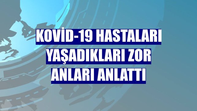 Kovid-19 hastaları yaşadıkları zor anları anlattı