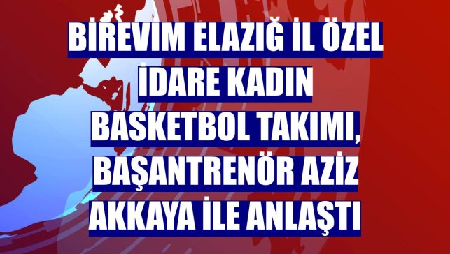 Birevim Elazığ İl Özel İdare Kadın Basketbol Takımı, başantrenör Aziz Akkaya ile anlaştı