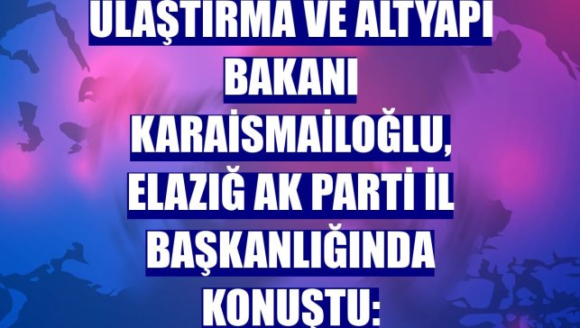 Ulaştırma ve Altyapı Bakanı Karaismailoğlu, Elazığ AK Parti İl Başkanlığında konuştu: