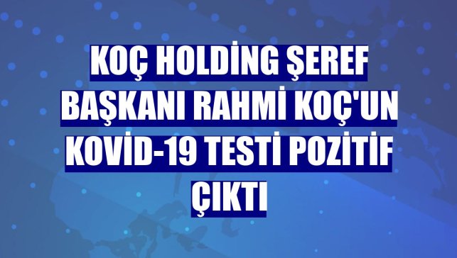Koç Holding Şeref Başkanı Rahmi Koç'un Kovid-19 testi pozitif çıktı