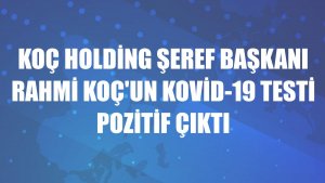 Koç Holding Şeref Başkanı Rahmi Koç'un Kovid-19 testi pozitif çıktı