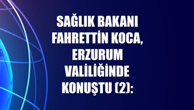 Sağlık Bakanı Fahrettin Koca, Erzurum Valiliğinde konuştu (2):