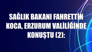 Sağlık Bakanı Fahrettin Koca, Erzurum Valiliğinde konuştu (2):