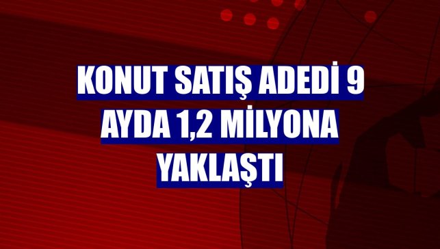 Konut satış adedi 9 ayda 1,2 milyona yaklaştı