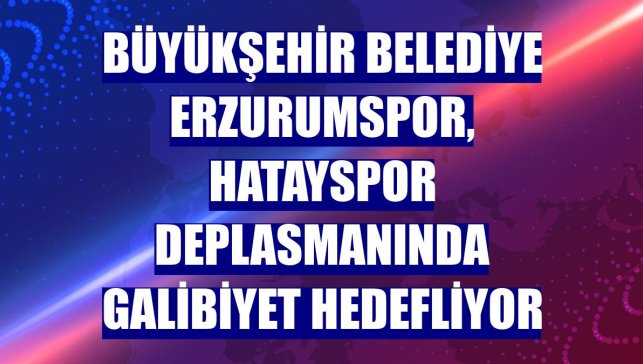 Büyükşehir Belediye Erzurumspor, Hatayspor deplasmanında galibiyet hedefliyor