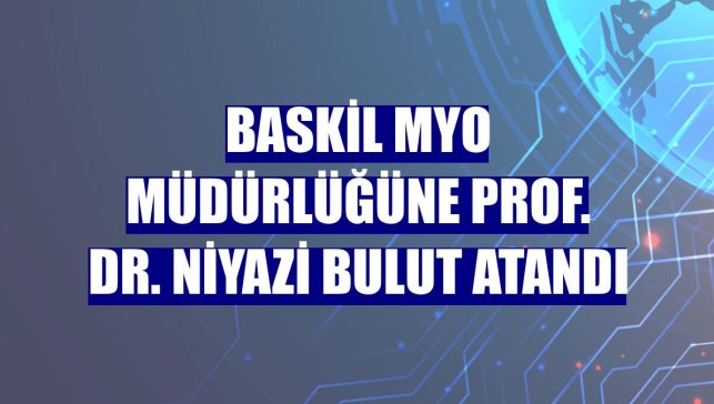 Baskil MYO Müdürlüğüne Prof. Dr. Niyazi Bulut atandı