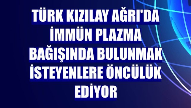 Türk Kızılay Ağrı'da immün plazma bağışında bulunmak isteyenlere öncülük ediyor