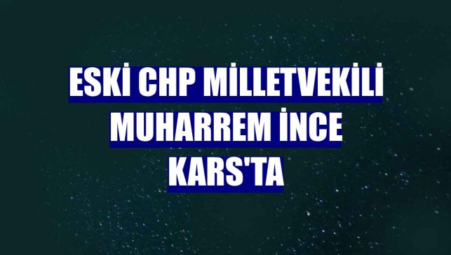 Eski CHP Milletvekili Muharrem İnce Kars'ta