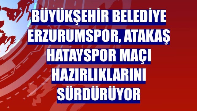 Büyükşehir Belediye Erzurumspor, Atakaş Hatayspor maçı hazırlıklarını sürdürüyor