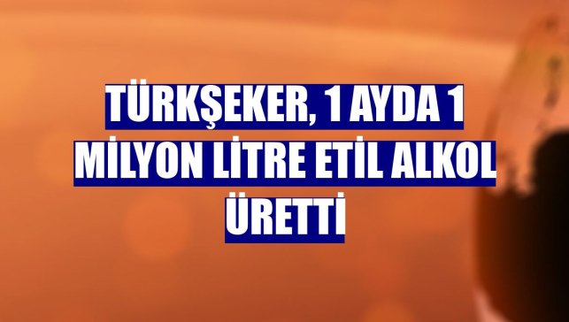 Türkşeker, 1 ayda 1 milyon litre etil alkol üretti