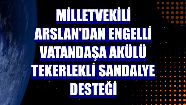Milletvekili Arslan'dan engelli vatandaşa akülü tekerlekli sandalye desteği