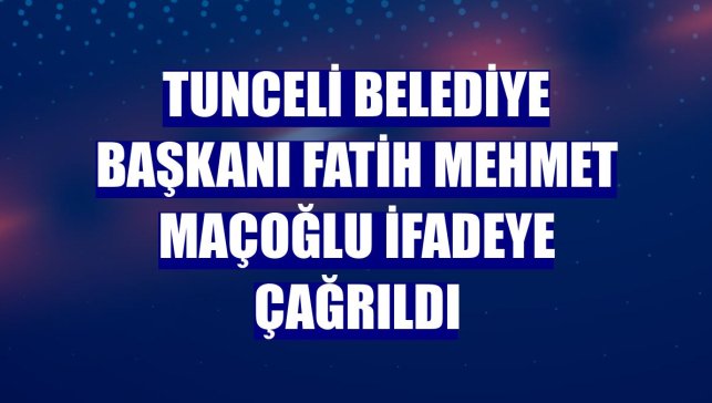 Tunceli Belediye Başkanı Fatih Mehmet Maçoğlu ifadeye çağrıldı