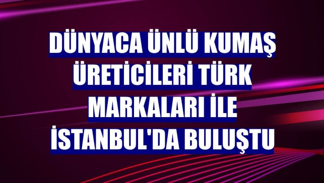 Dünyaca ünlü kumaş üreticileri Türk markaları ile İstanbul'da buluştu