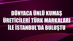 Dünyaca ünlü kumaş üreticileri Türk markaları ile İstanbul'da buluştu