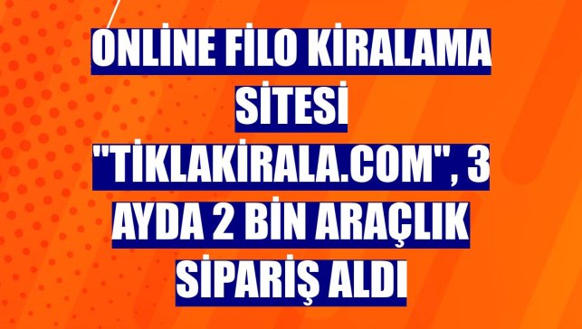 Online filo kiralama sitesi "tiklakirala.com", 3 ayda 2 bin araçlık sipariş aldı