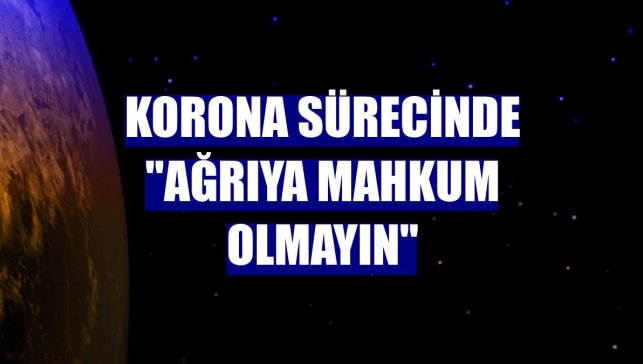 Korona sürecinde "ağrıya mahkum olmayın"