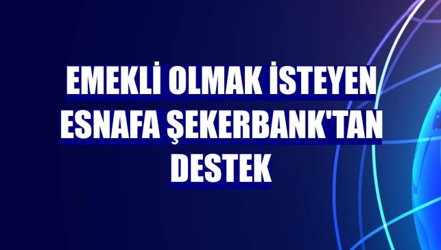 Emekli olmak isteyen esnafa Şekerbank'tan destek