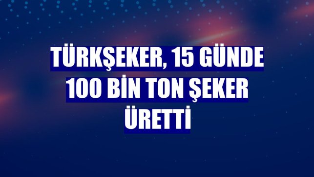 Türkşeker, 15 günde 100 bin ton şeker üretti