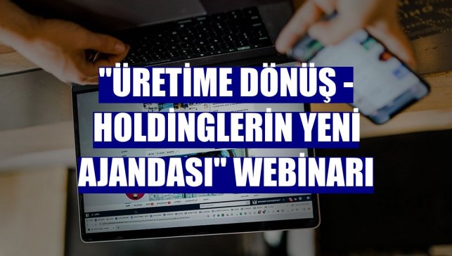 "Üretime Dönüş - Holdinglerin Yeni Ajandası" webinarı