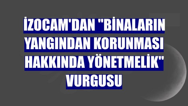 İzocam'dan "Binaların Yangından Korunması Hakkında Yönetmelik" vurgusu