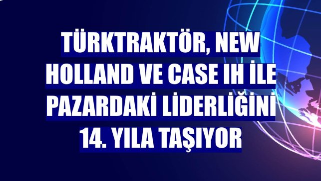 TürkTraktör, New Holland ve Case IH ile pazardaki liderliğini 14. yıla taşıyor