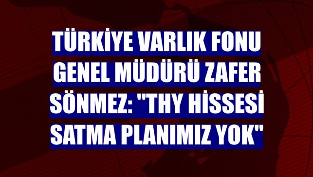Türkiye Varlık Fonu Genel Müdürü Zafer Sönmez: "THY hissesi satma planımız yok"