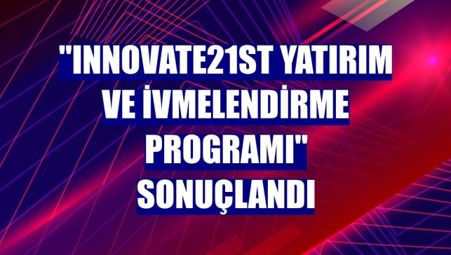 "Innovate21st Yatırım ve İvmelendirme Programı" sonuçlandı