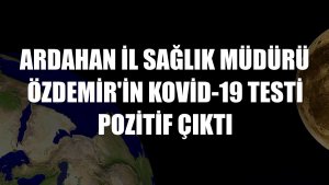 Ardahan İl Sağlık Müdürü Özdemir'in Kovid-19 testi pozitif çıktı