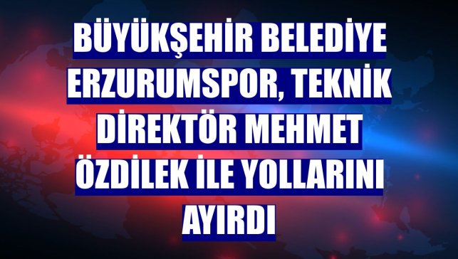 Büyükşehir Belediye Erzurumspor, teknik direktör Mehmet Özdilek ile yollarını ayırdı
