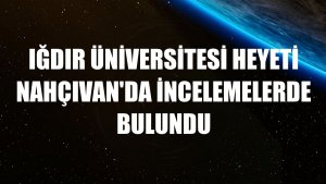 Iğdır Üniversitesi heyeti Nahçıvan'da incelemelerde bulundu