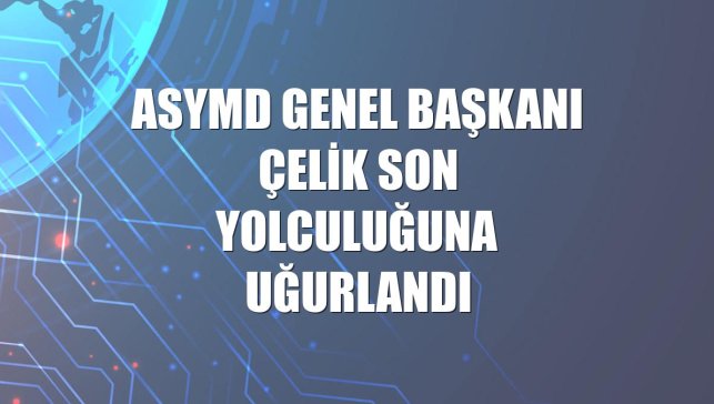 ASYMD Genel Başkanı Çelik son yolculuğuna uğurlandı