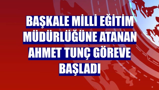 Başkale Milli Eğitim Müdürlüğüne atanan Ahmet Tunç göreve başladı