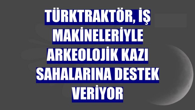TürkTraktör, iş makineleriyle arkeolojik kazı sahalarına destek veriyor