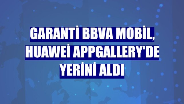 Garanti BBVA Mobil, Huawei AppGallery'de yerini aldı
