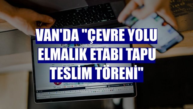 Van'da "Çevre Yolu Elmalık Etabı Tapu Teslim Töreni"